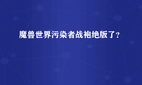 魔兽世界污染者战袍绝版了？