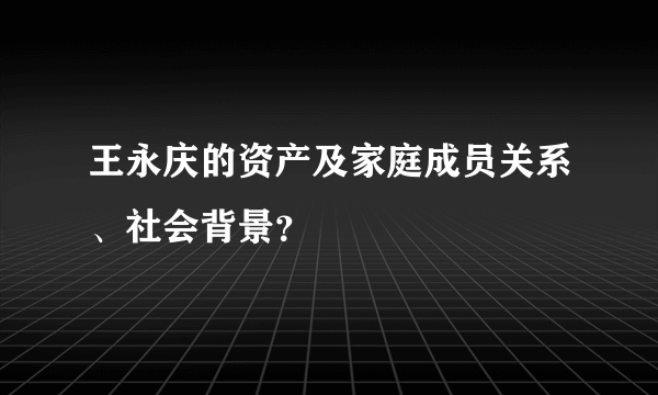 王永庆的资产及家庭成员关系、社会背景？