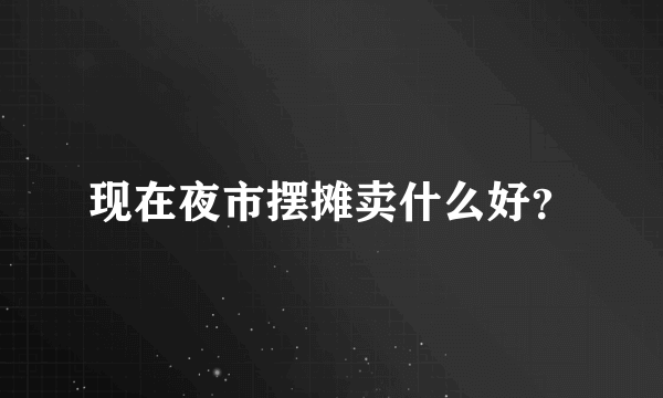 现在夜市摆摊卖什么好？