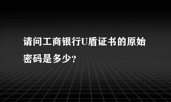 请问工商银行U盾证书的原始密码是多少？