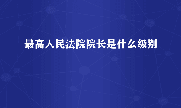 最高人民法院院长是什么级别