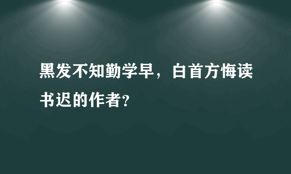 黑发不知勤学早，白首方悔读书迟的作者？