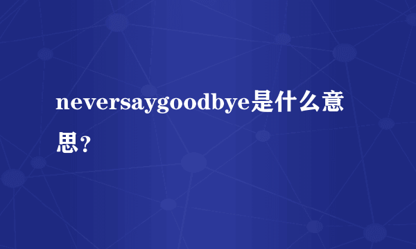 neversaygoodbye是什么意思？