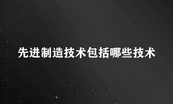 先进制造技术包括哪些技术