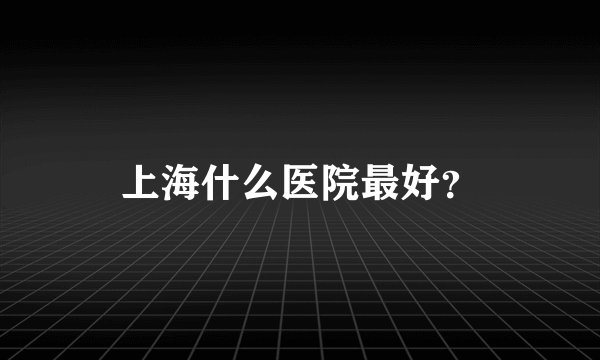 上海什么医院最好？