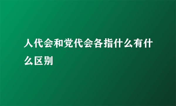 人代会和党代会各指什么有什么区别