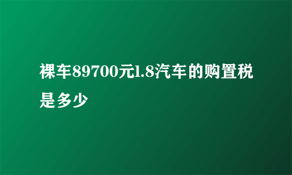 裸车89700元l.8汽车的购置税是多少