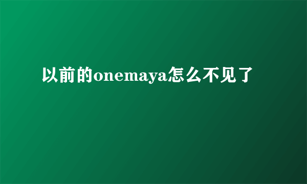 以前的onemaya怎么不见了