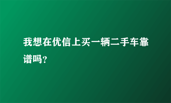 我想在优信上买一辆二手车靠谱吗？