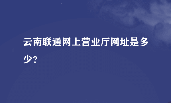 云南联通网上营业厅网址是多少？