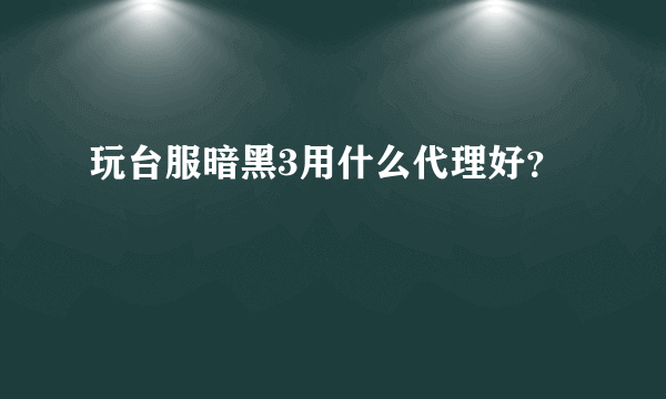 玩台服暗黑3用什么代理好？