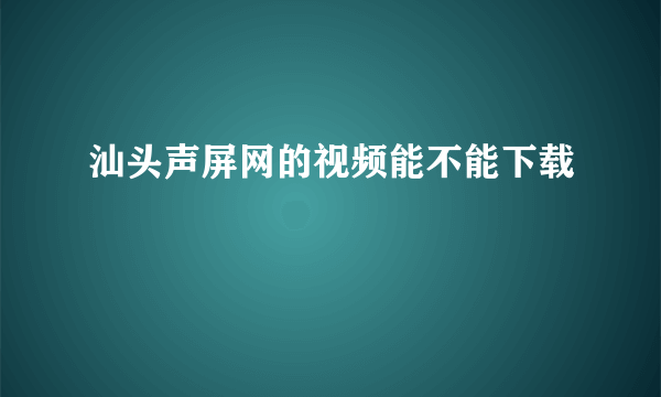 汕头声屏网的视频能不能下载