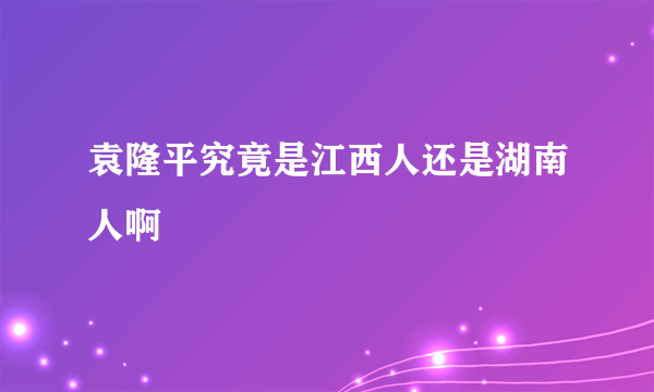 袁隆平究竟是江西人还是湖南人啊