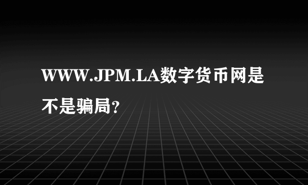 WWW.JPM.LA数字货币网是不是骗局？