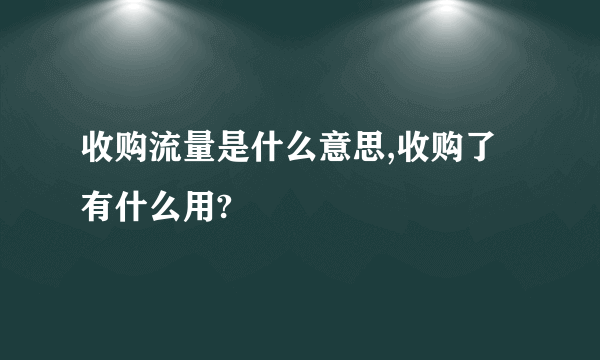 收购流量是什么意思,收购了有什么用?