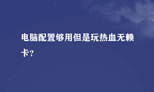 电脑配置够用但是玩热血无赖卡？