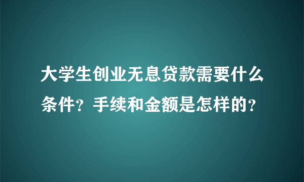 大学生创业无息贷款需要什么条件？手续和金额是怎样的？