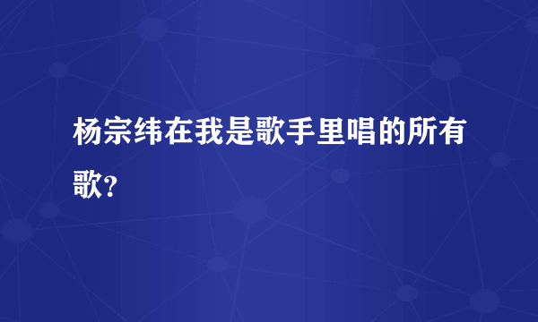 杨宗纬在我是歌手里唱的所有歌？