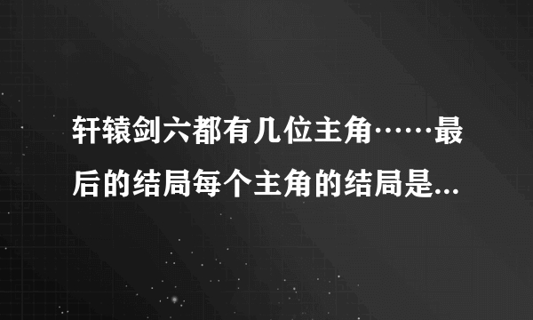 轩辕剑六都有几位主角……最后的结局每个主角的结局是什么？都出现了哪些神器？