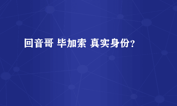 回音哥 毕加索 真实身份？