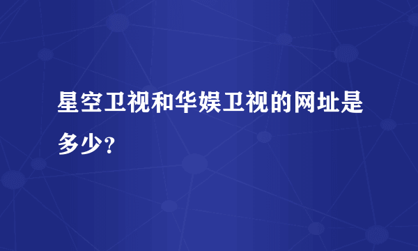 星空卫视和华娱卫视的网址是多少？