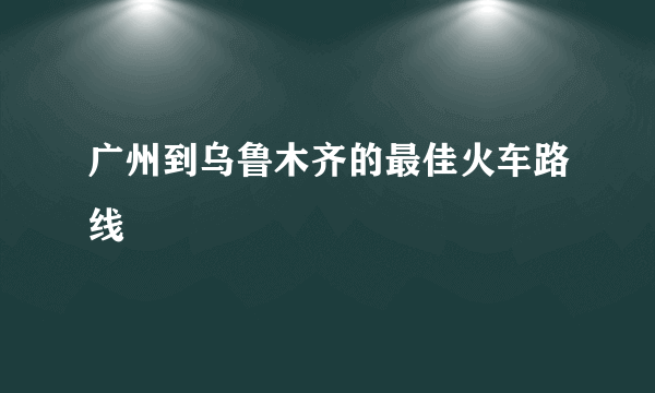 广州到乌鲁木齐的最佳火车路线