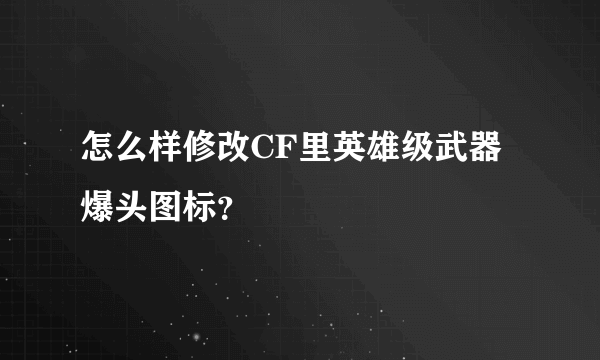 怎么样修改CF里英雄级武器爆头图标？