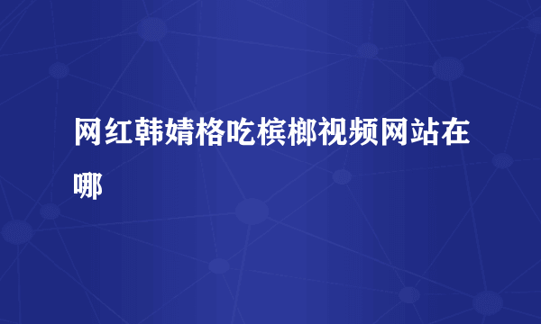 网红韩婧格吃槟榔视频网站在哪