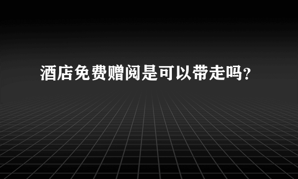 酒店免费赠阅是可以带走吗？