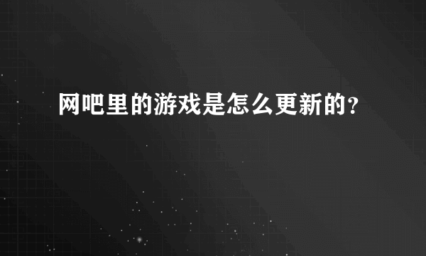 网吧里的游戏是怎么更新的？