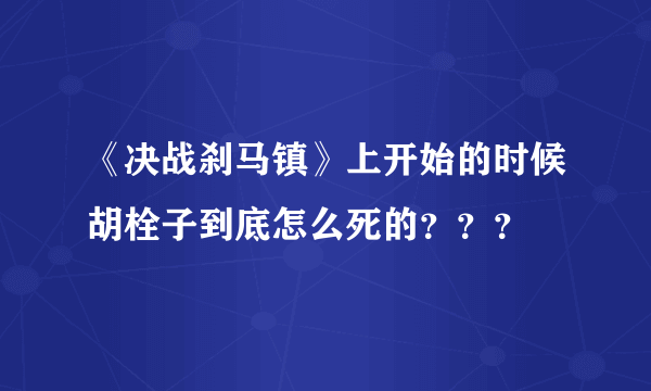 《决战刹马镇》上开始的时候胡栓子到底怎么死的？？？