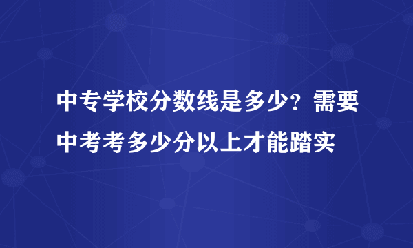 中专学校分数线是多少？需要中考考多少分以上才能踏实