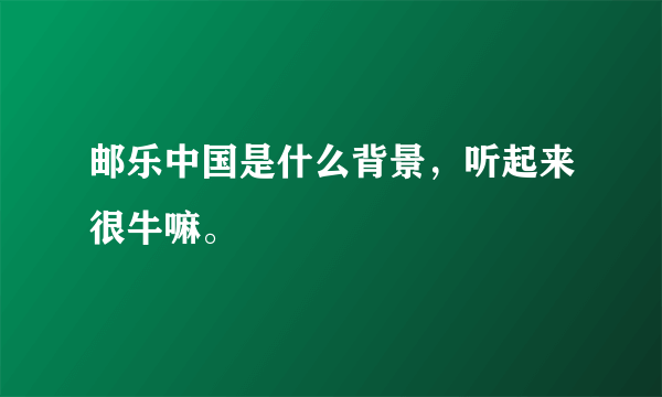 邮乐中国是什么背景，听起来很牛嘛。