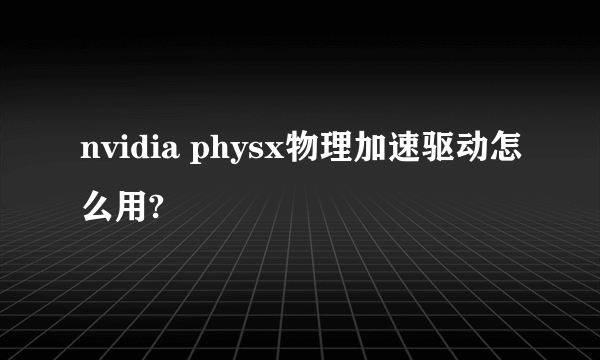 nvidia physx物理加速驱动怎么用?