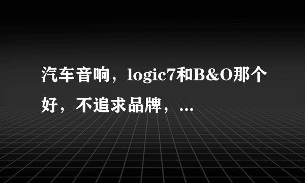 汽车音响，logic7和B&O那个好，不追求品牌，只追求音质，质量来看，从耳朵的角度来看，B&O选配值不值？