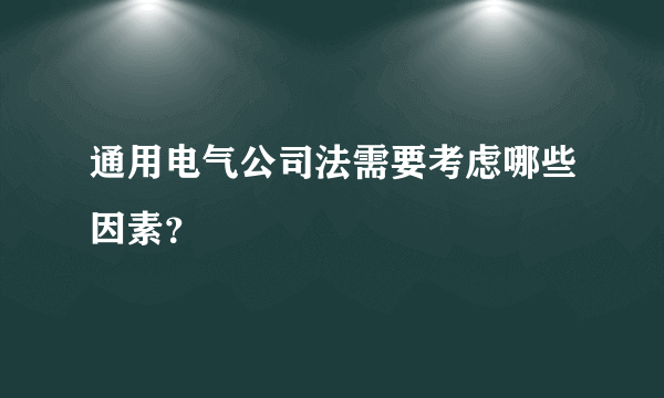 通用电气公司法需要考虑哪些因素？