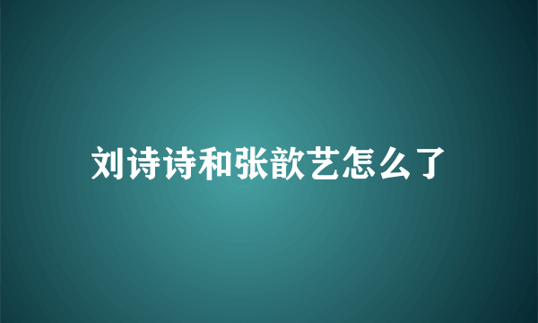 刘诗诗和张歆艺怎么了