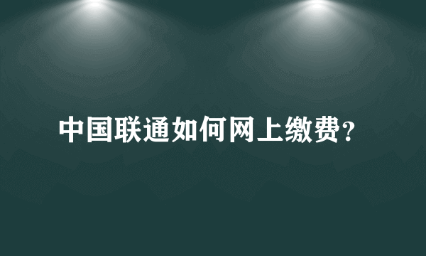 中国联通如何网上缴费？