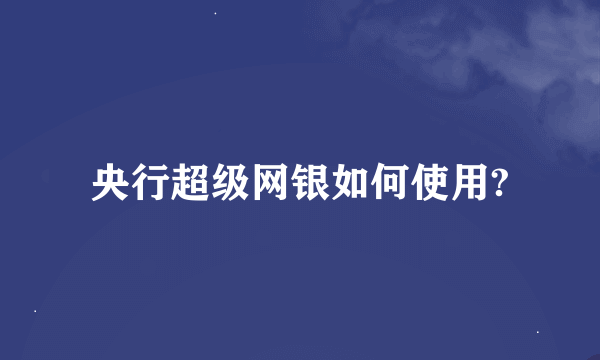 央行超级网银如何使用?