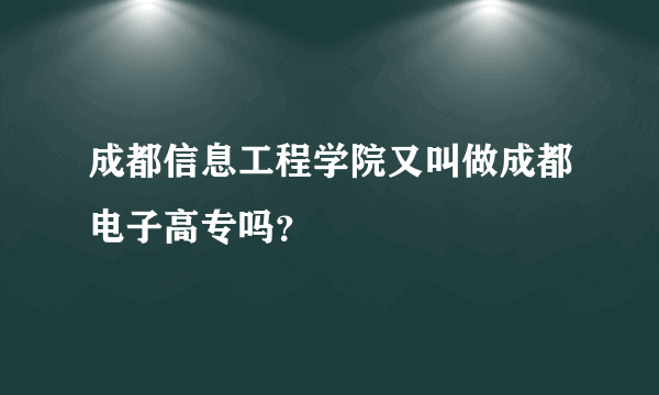 成都信息工程学院又叫做成都电子高专吗？