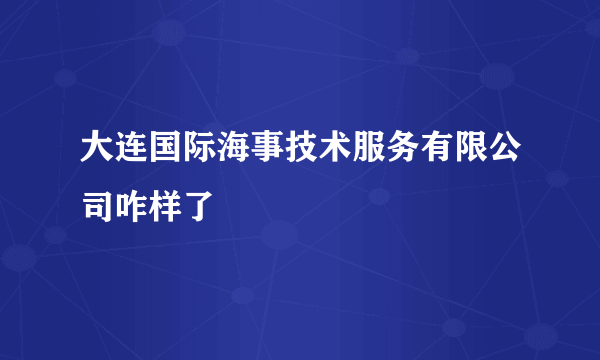 大连国际海事技术服务有限公司咋样了