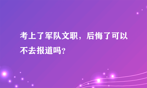 考上了军队文职，后悔了可以不去报道吗？