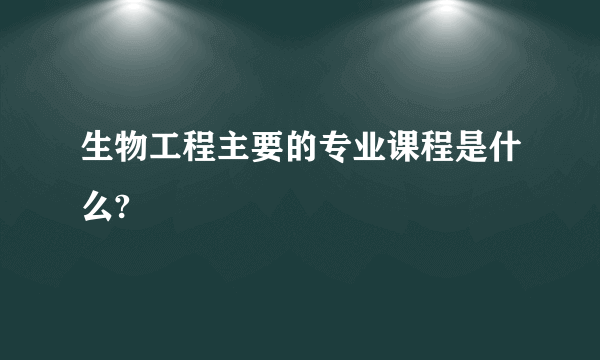 生物工程主要的专业课程是什么?