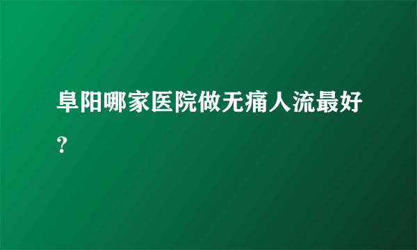 阜阳哪家医院做无痛人流最好？