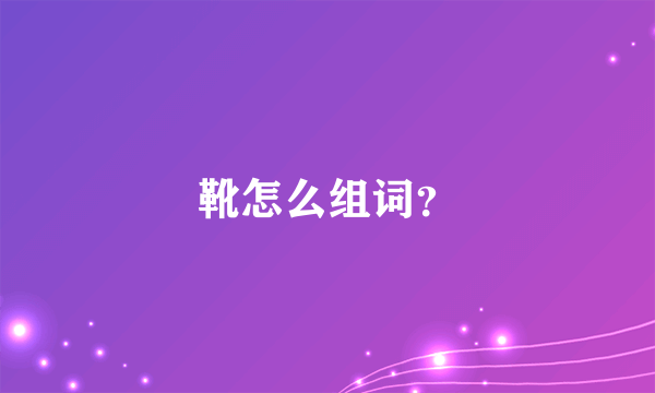 靴怎么组词？