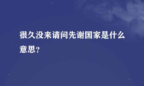 很久没来请问先谢国家是什么意思？