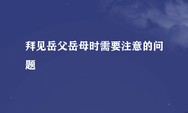 拜见岳父岳母时需要注意的问题