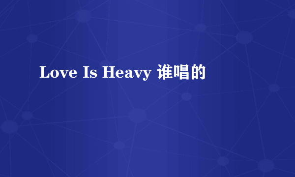 Love Is Heavy 谁唱的