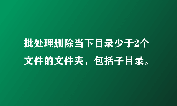 批处理删除当下目录少于2个文件的文件夹，包括子目录。