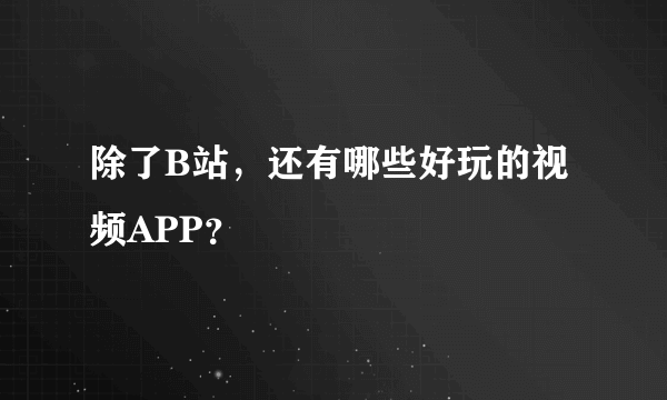 除了B站，还有哪些好玩的视频APP？